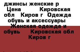 джинсы женские р44-46 › Цена ­ 300 - Кировская обл., Киров г. Одежда, обувь и аксессуары » Женская одежда и обувь   . Кировская обл.,Киров г.